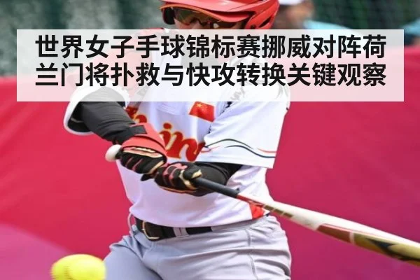 世界女子手球锦标赛挪威对阵荷兰门将扑救与快攻转换关键观察